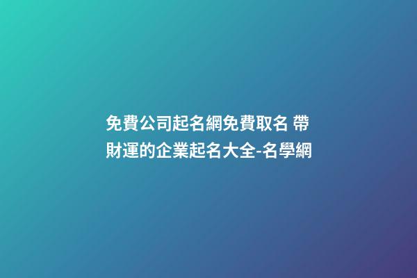 免費公司起名網免費取名 帶財運的企業起名大全-名學網